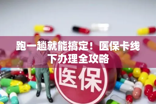 跑一趟就能搞定！医保卡线下办理全攻略